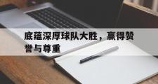 爱游戏官网充值-关于底蕴深厚球队大胜，赢得赞誉与尊重的信息